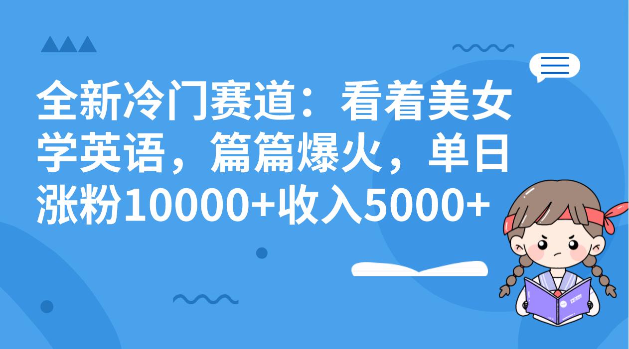 图片[1]-冷门赛道玩法：看着美女学英语，篇篇爆火，单日涨粉10000+收入5000+-阿灿说钱