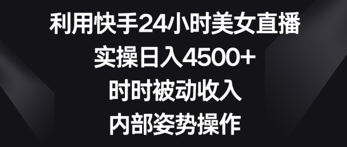 利用快手24小时美女直播，实操日入450，实现被动收入，内部姿势操作-大牛创业笔记
