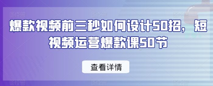 50种技巧教你设计爆款视频的前3秒，短视频运营高效课程50讲-大牛创业笔记