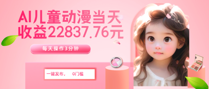 AI儿童动漫、当天收益22837.76元？每天仅需3分钟-大牛创业笔记