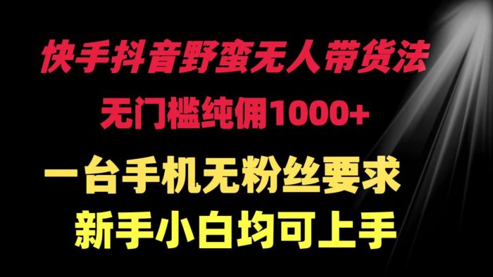 快手抖音野蛮无人带货法,零门槛,纯佣金每单1000+,只需一部手机,无需粉丝基础,适合新手小白-大牛创业笔记