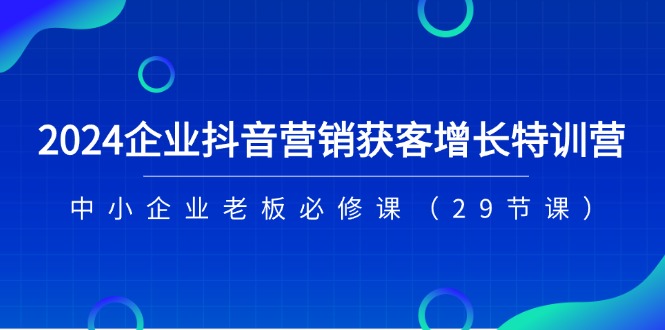 图片[1]-2024企业抖音-营销获客增长特训营，中小企业老板必修课（29节课）-阿灿说钱