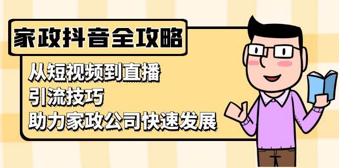 家政抖音运营指南：从短视频到直播，引流技巧，助力家政公司快速发展 -1