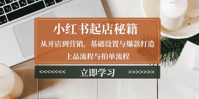 小红书起店秘籍：从开店到营销，基础设置与爆款打造、上品流程与拍单流程 -1