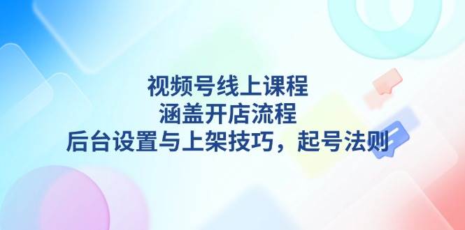 视频号线上课程详解，涵盖开店流程，后台设置与上架技巧，起号法则 -1