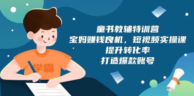 童书教辅特训营，宝妈赚钱良机，短视频实操课，提升转化率，打造爆款账号 -1