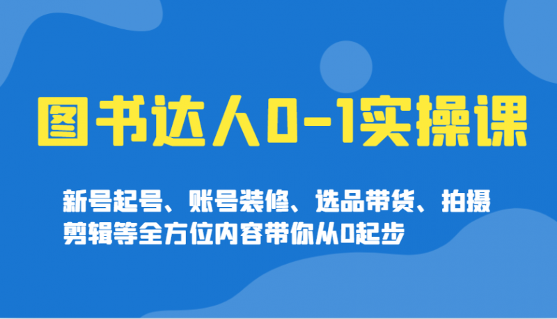 图书达人0-1实操课，新号起号、账号装修、选品带货、拍摄剪辑等全方位内容带你从0起步 -1