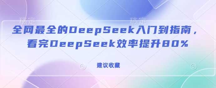 全网最全的DeepSeek入门到指南，看完DeepSeek效率提升80%(建议收藏) -1