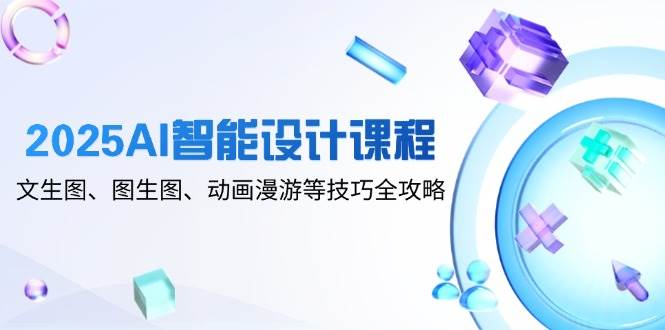 2025AI智能设计课程，文生图、图生图、动画漫游等技巧全攻略 -1