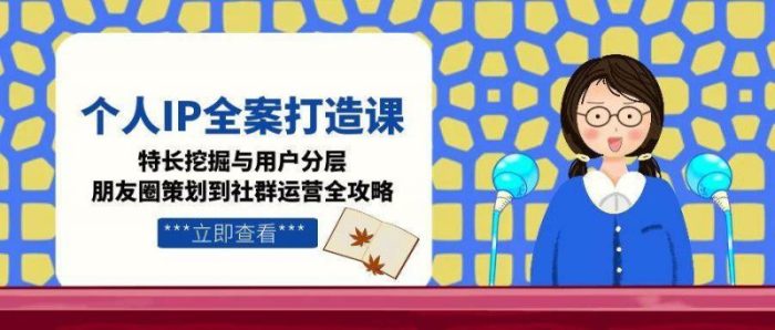 个人IP全案打造课,特长挖掘与用户分层,朋友圈策划到社群运营全攻略-大牛创业笔记