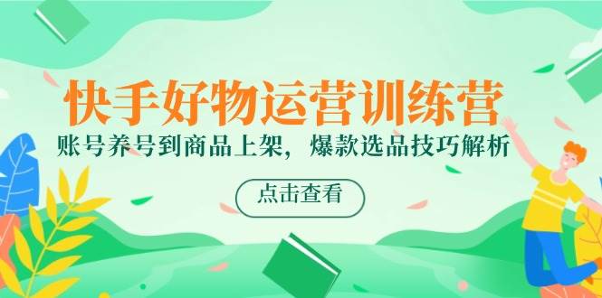 快手好物运营训练营，账号养号到商品上架，爆款选品技巧解析 -1
