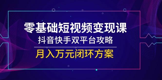 零基础短视频变现课，抖音快手双平台攻略，月入万元闭环方案 -1