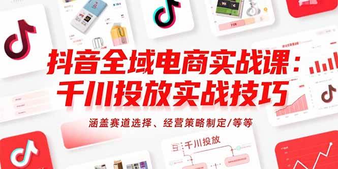 抖音全域电商实战课：千川投放实战技巧，涵盖赛道选择、经营策略制定/等等 -1