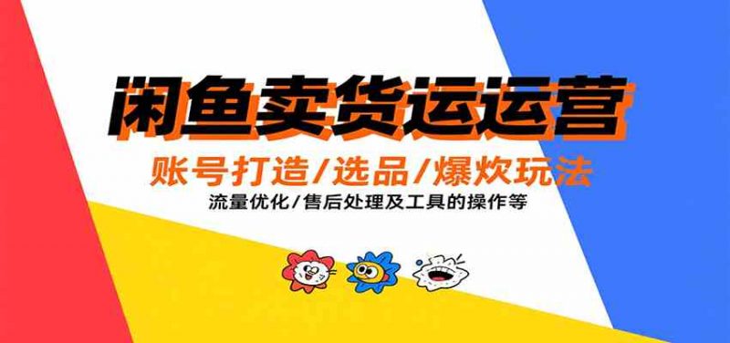 闲鱼卖货运营，账号打造/选品/爆款玩法/流量优化/售后处理及工具实操等 -1