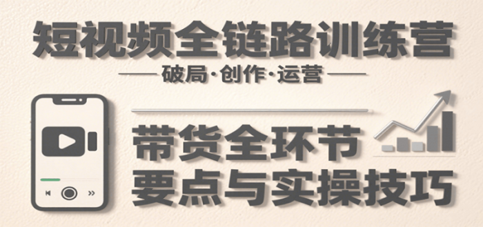 短视频全链路训练营:含破局、创作、运营、带货等多方面,详解各环节要点与实操技巧-大牛创业笔记