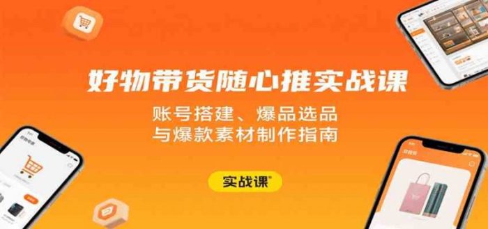 好物带货随心推实战课:账号搭建、爆品选品与爆款素材制作指南-大牛创业笔记