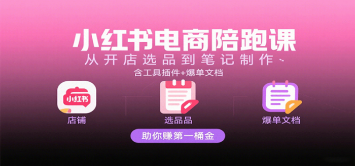小红书电商陪跑课：从开店选品到笔记制作，含工具插件+爆单文档，助你赚第一桶金-大牛创业笔记