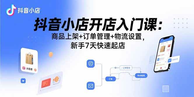 抖音小店开店入门课：商品上架+订单管理+物流设置，新手7天快速起店 -1