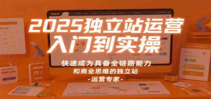 2025独立站运营入门到实操，快速成为具备全链路能力和商业思维的独立站运营专家-大牛创业笔记