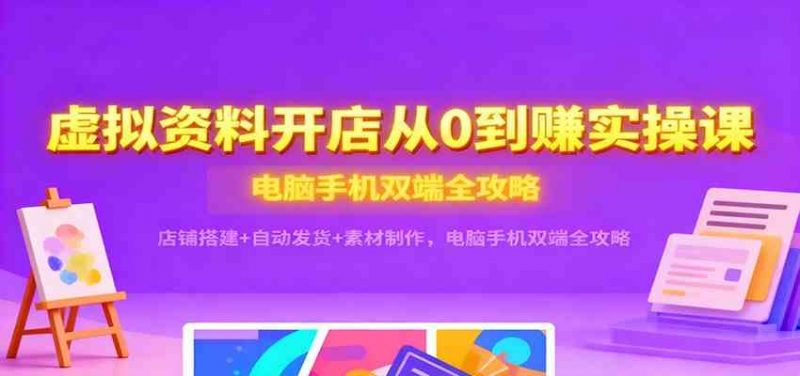 虚拟资料开店从0到赚实操课：店铺搭建+自动发货+素材制作，电脑手机双端全攻略 -1