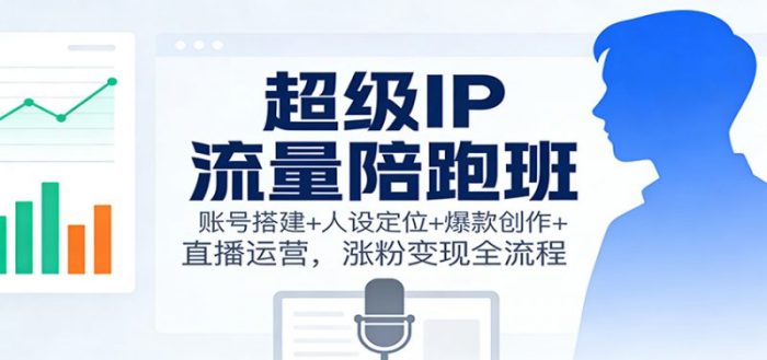 超级IP流量陪跑班:账号搭建+人设定位+爆款创作+直播运营,涨粉变现全流程-大牛创业笔记