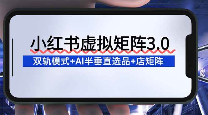 小红书虚拟矩阵3.0：双轨模式+AI半垂直选品+店矩阵 -1