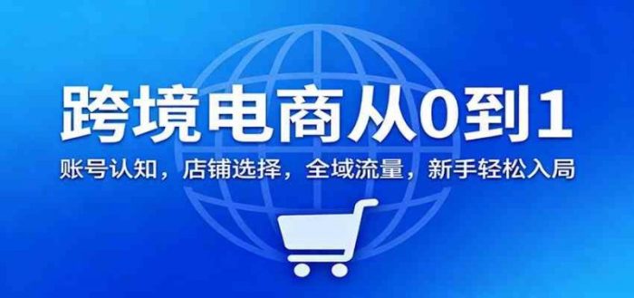 跨境电商从0到1:账号认知,店铺选择,全域流量,新手轻松入局-大牛创业笔记