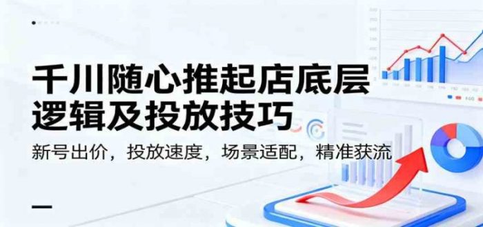 千川随心推起店底层逻辑及投放技巧，新号出价，投放速度，场景适配，精准获流-大牛创业笔记